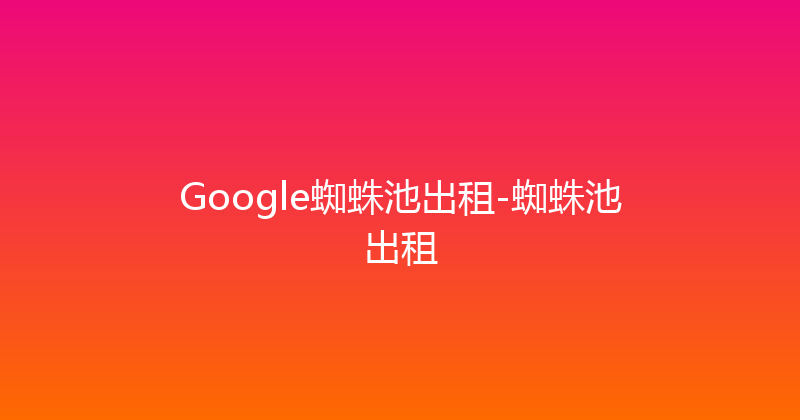 Google蜘蛛池出租-蜘蛛池出租 封面图